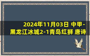 2024年11月03日 中甲-黑龙江冰城2-1青岛红狮 唐诗任意球梅开二度